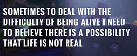 Sometimes to Deal with the Difficulty of Being Alive, I Need to Believe There Is a Possibility That Life Is Not Real.